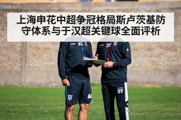 上海申花中超争冠格局斯卢茨基防守体系与于汉超关键球全面评析
